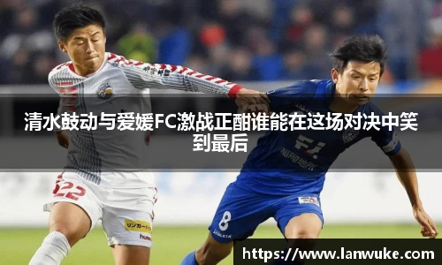 清水鼓动与爱媛FC激战正酣谁能在这场对决中笑到最后